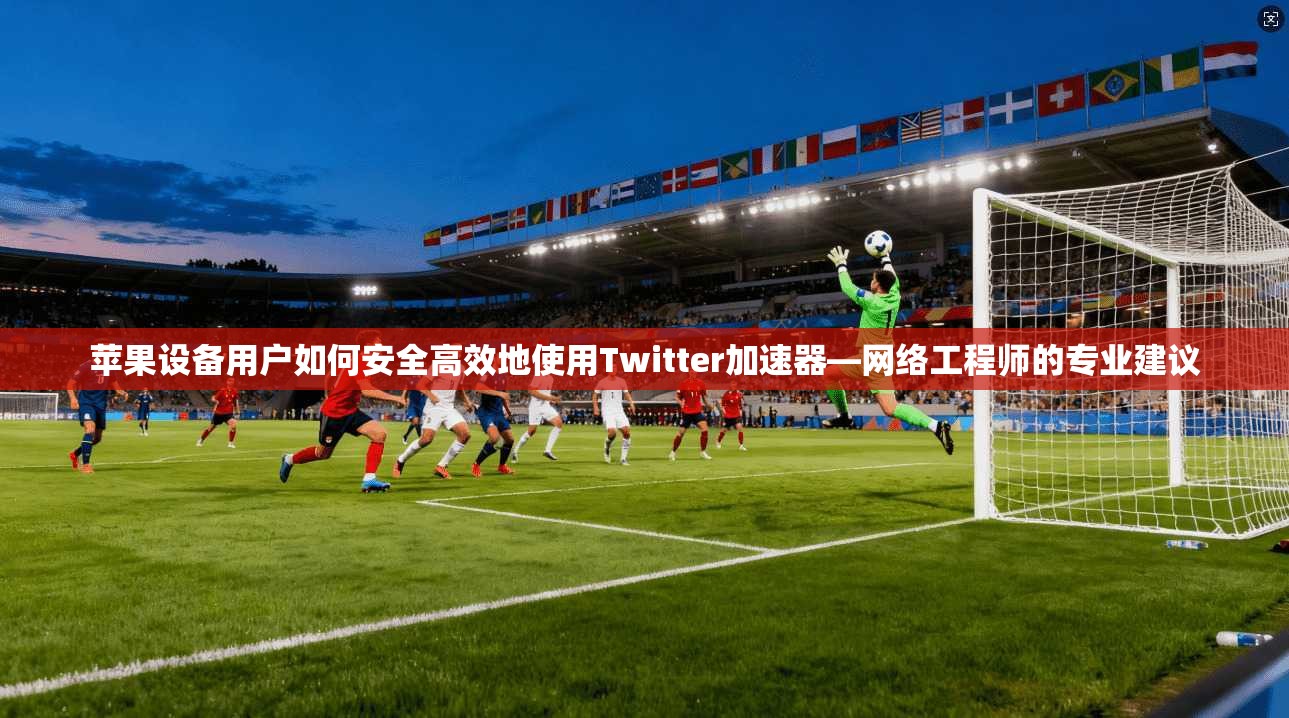 苹果设备用户如何安全高效地使用Twitter加速器—网络工程师的专业建议 苹果设备用户如何安全高效地使用Twitter加速器—网络工程师的专业建议