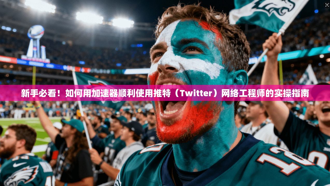 新手必看！如何用加速器顺利使用推特（Twitter）网络工程师的实操指南