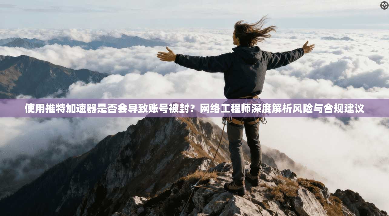 使用推特加速器是否会导致账号被封?网络工程师深度解析风险与合规建议 使用推特加速器是否会导致账号被封?网络工程师深度解析风险与合规建议