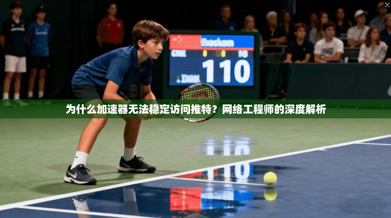 为什么加速器无法稳定访问推特?网络工程师的深度解析 为什么加速器无法稳定访问推特?网络工程师的深度解析
