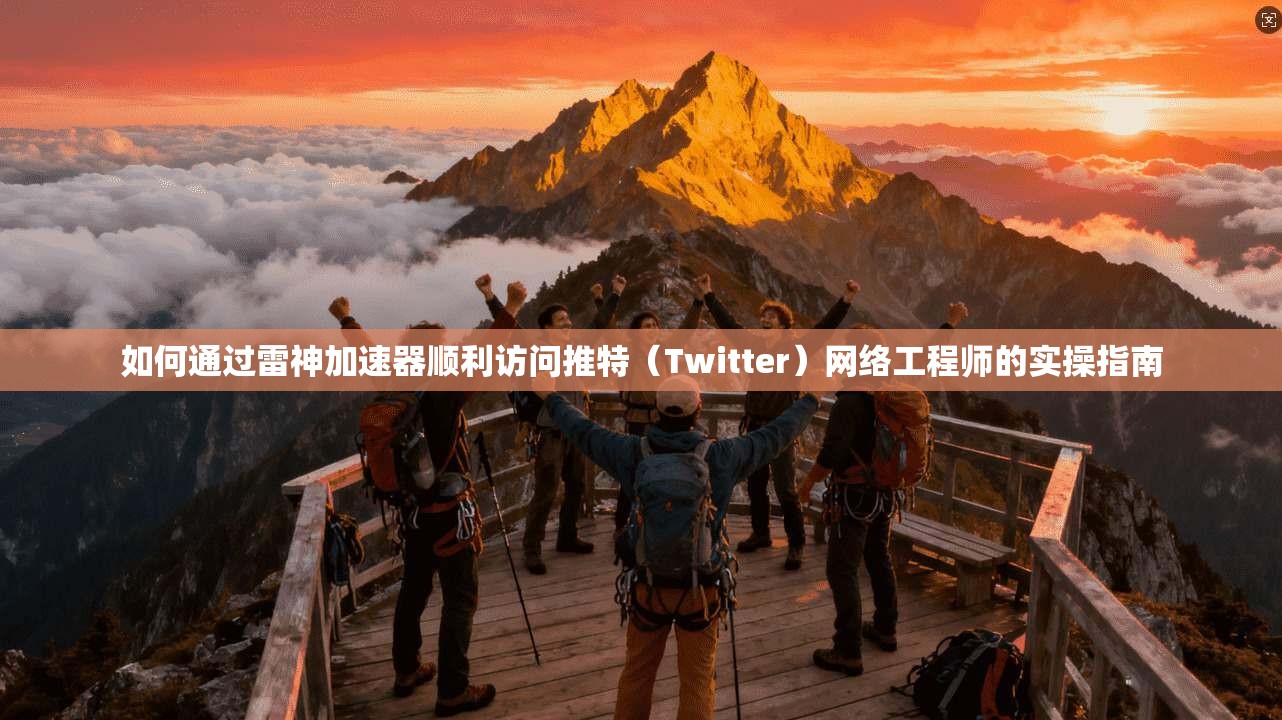 如何通过雷神加速器顺利访问推特（Twitter）网络工程师的实操指南