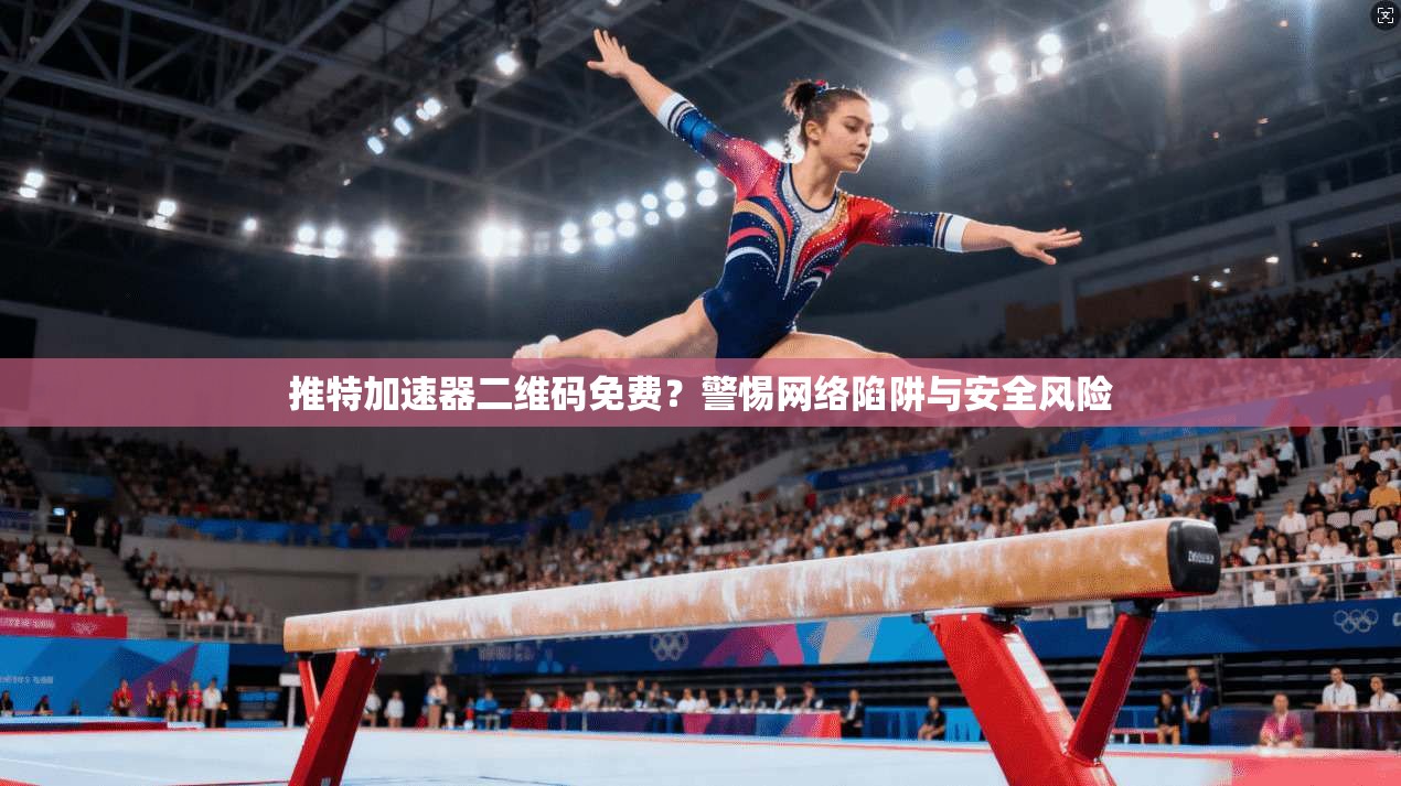 推特加速器二维码免费?警惕网络陷阱与安全风险