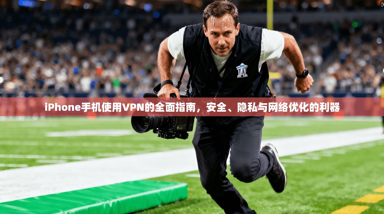 iPhone手机使用VPN的全面指南，安全、隐私与网络优化的利器