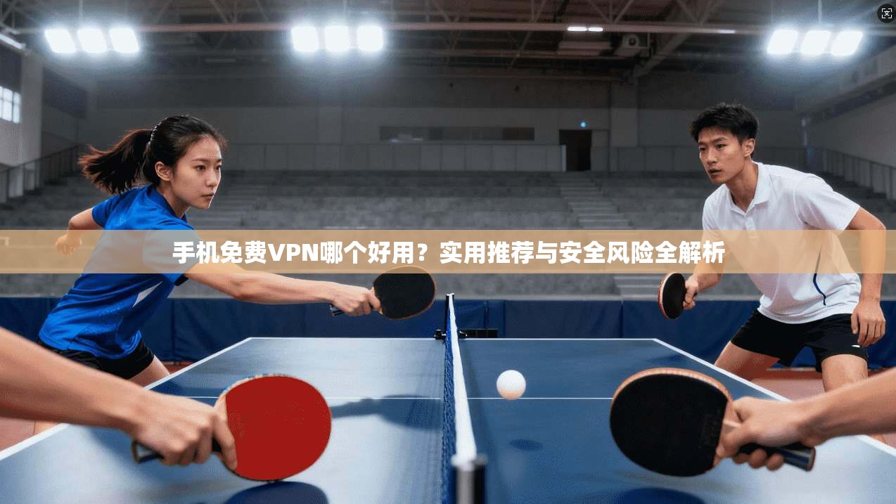 手机免费VPN哪个好用?实用推荐与安全风险全解析 手机免费VPN哪个好用?实用推荐与安全风险全解析
