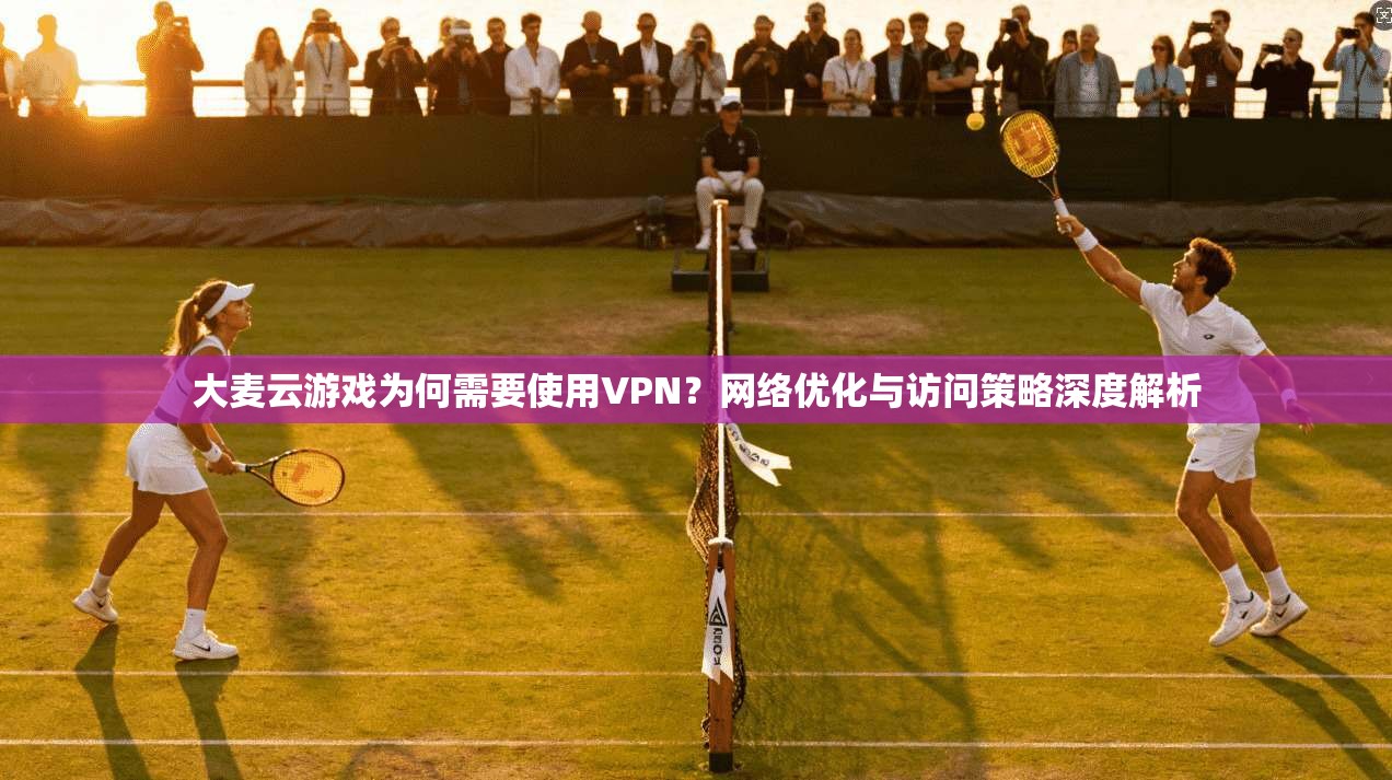 大麦云游戏为何需要使用VPN?网络优化与访问策略深度解析 大麦云游戏为何需要使用VPN?网络优化与访问策略深度解析