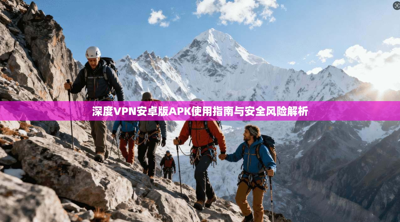 深度VPN安卓版APK使用指南与安全风险解析