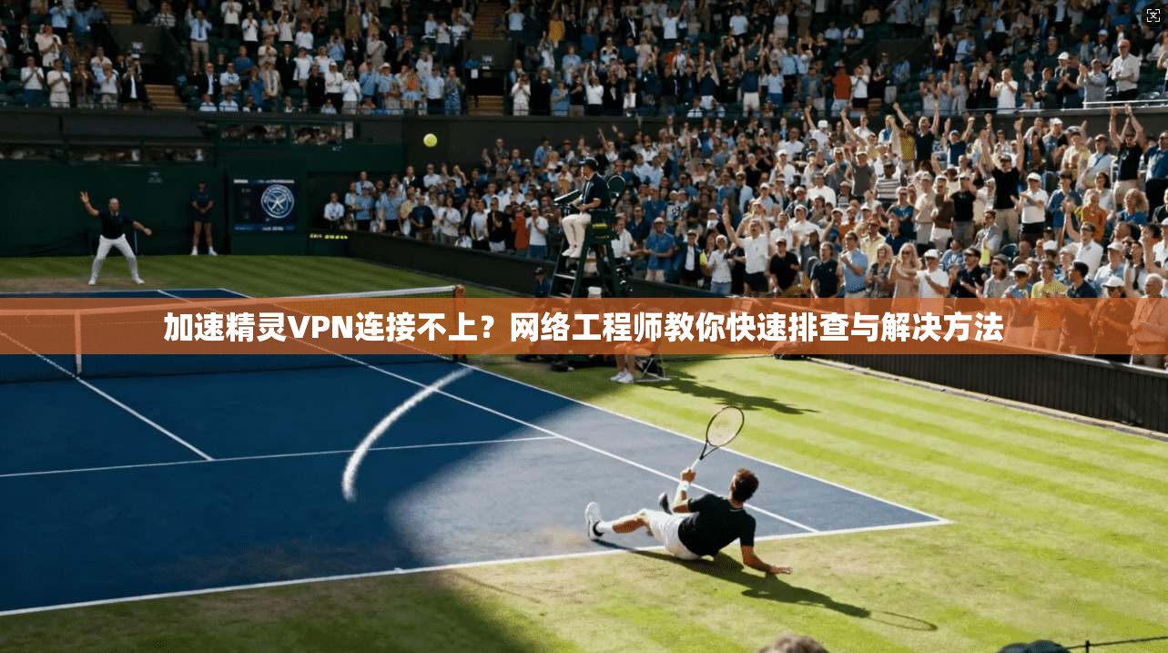 加速精灵VPN连接不上?网络工程师教你快速排查与解决方法 加速精灵VPN连接不上?网络工程师教你快速排查与解决方法