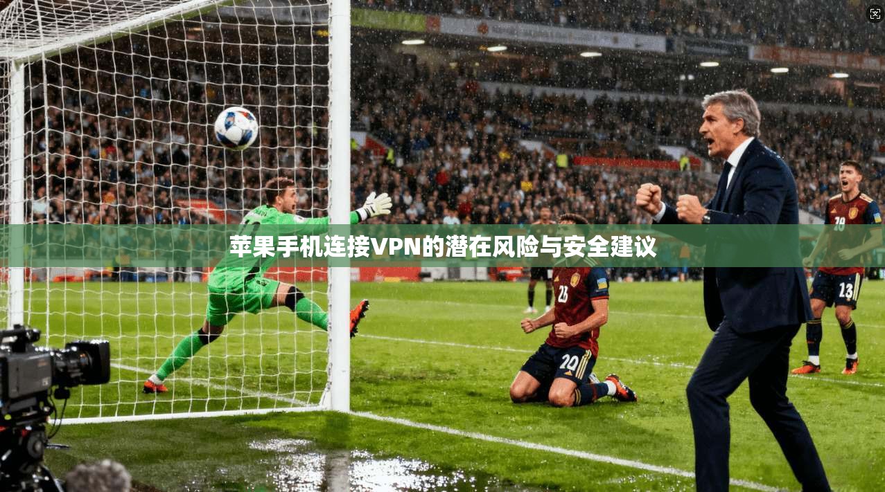苹果手机连接VPN的潜在风险与安全建议