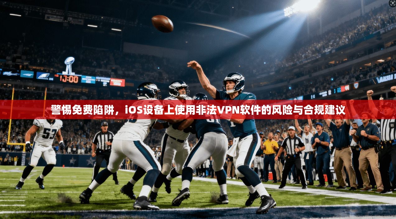 警惕免费陷阱,iOS设备上使用非法VPN软件的风险与合规建议 警惕免费陷阱,iOS设备上使用非法VPN软件的风险与合规建议