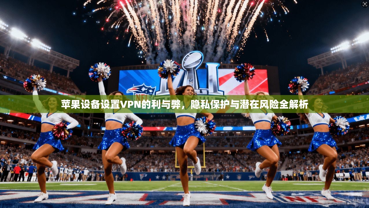 苹果设备设置VPN的利与弊，隐私保护与潜在风险全解析