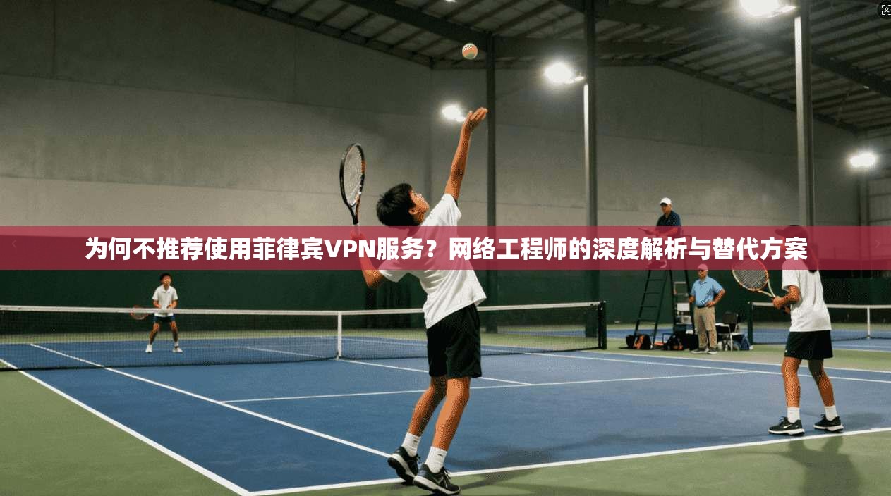 为何不推荐使用菲律宾VPN服务？网络工程师的深度解析与替代方案