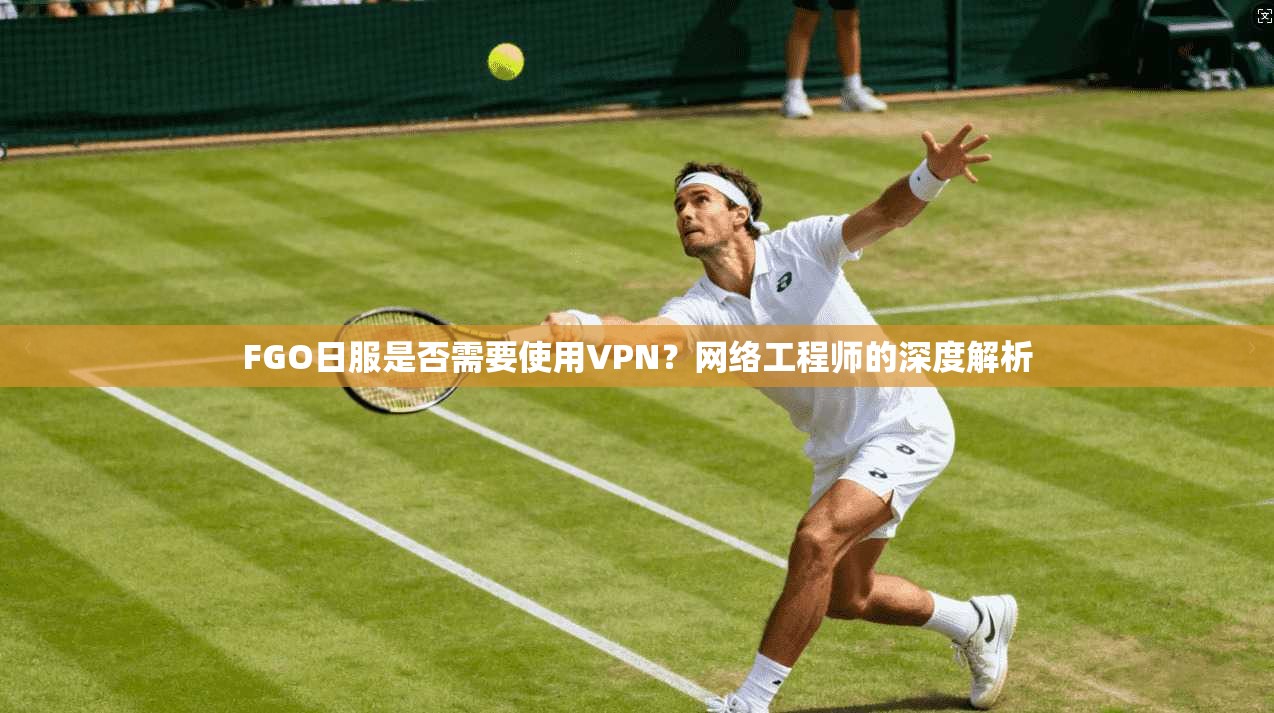 FGO日服是否需要使用VPN?网络工程师的深度解析 FGO日服是否需要使用VPN?网络工程师的深度解析