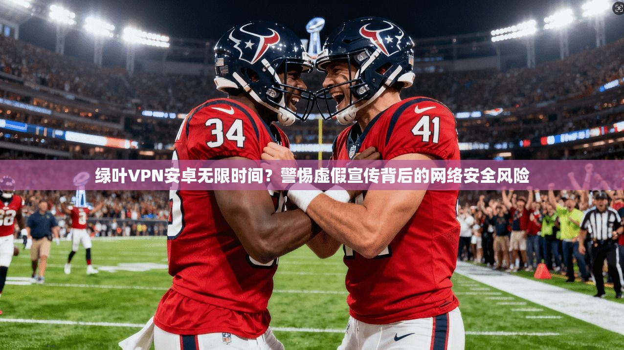 绿叶VPN安卓无限时间?警惕虚假宣传背后的网络安全风险 绿叶VPN安卓无限时间?警惕虚假宣传背后的网络安全风险