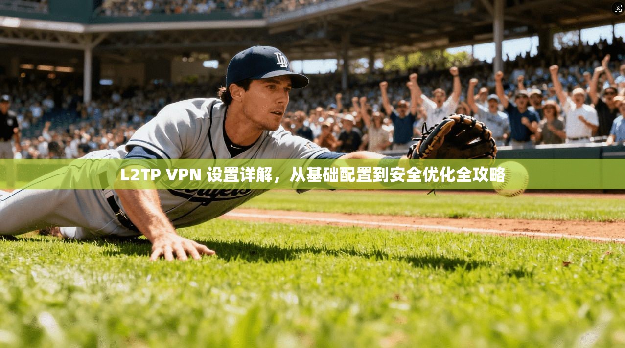 L2TP VPN 设置详解,从基础配置到安全优化全攻略