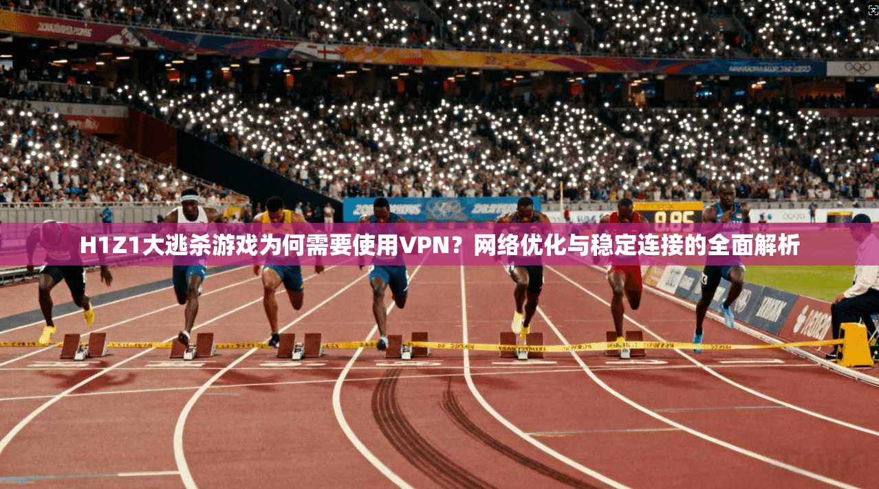 H1Z1大逃杀游戏为何需要使用VPN?网络优化与稳定连接的全面解析