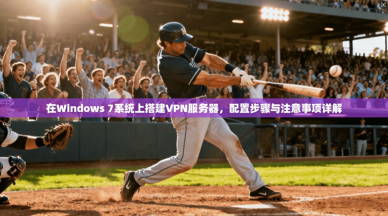 在Windows 7系统上搭建VPN服务器,配置步骤与注意事项详解 在Windows 7系统上搭建VPN服务器,配置步骤与注意事项详解