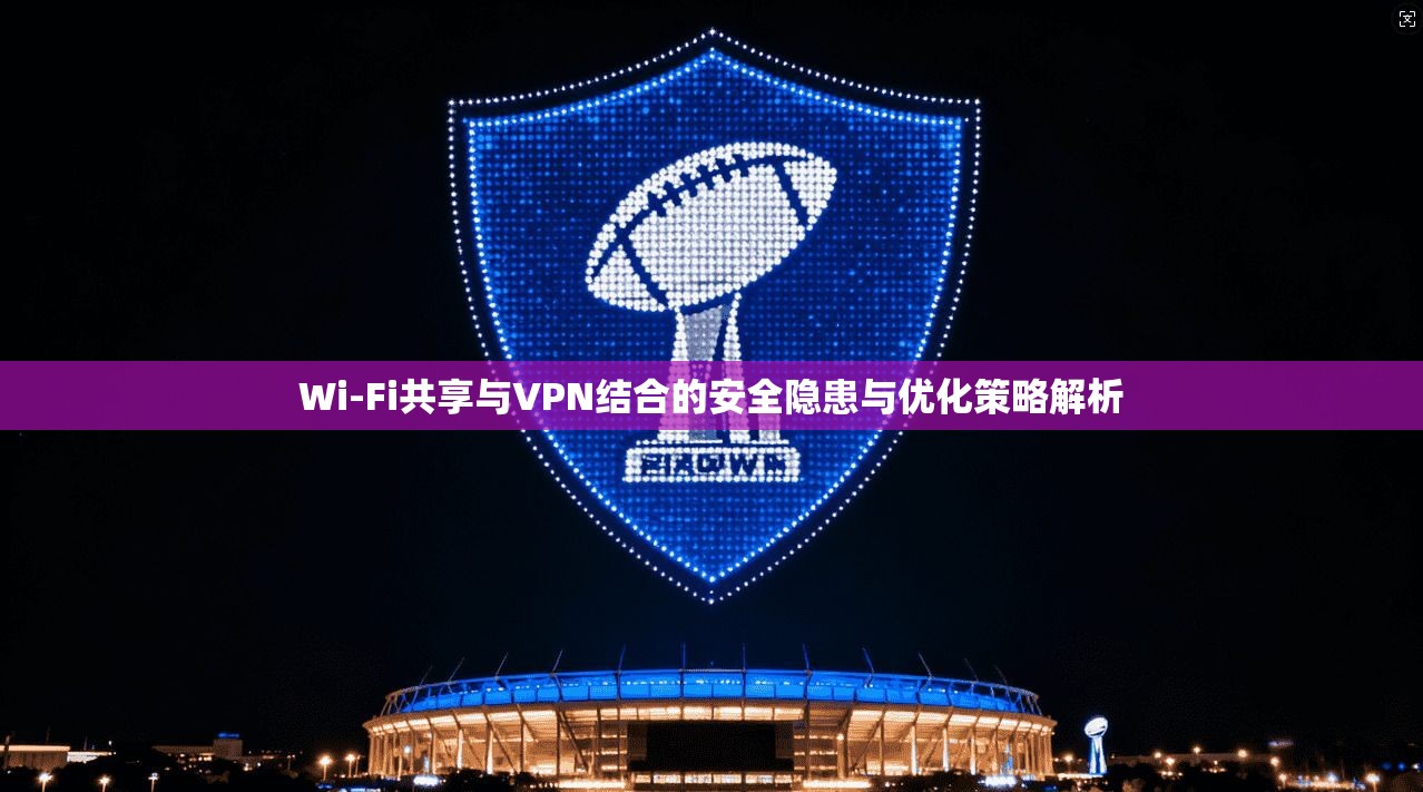 Wi-Fi共享与VPN结合的安全隐患与优化策略解析 Wi-Fi共享与VPN结合的安全隐患与优化策略解析