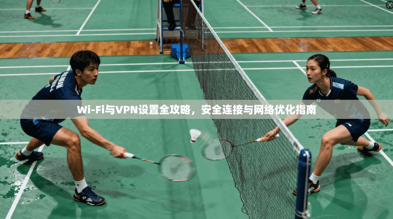 Wi-Fi与VPN设置全攻略，安全连接与网络优化指南