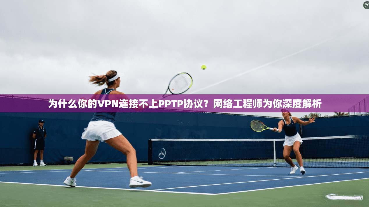 为什么你的VPN连接不上PPTP协议?网络工程师为你深度解析 为什么你的VPN连接不上PPTP协议?网络工程师为你深度解析