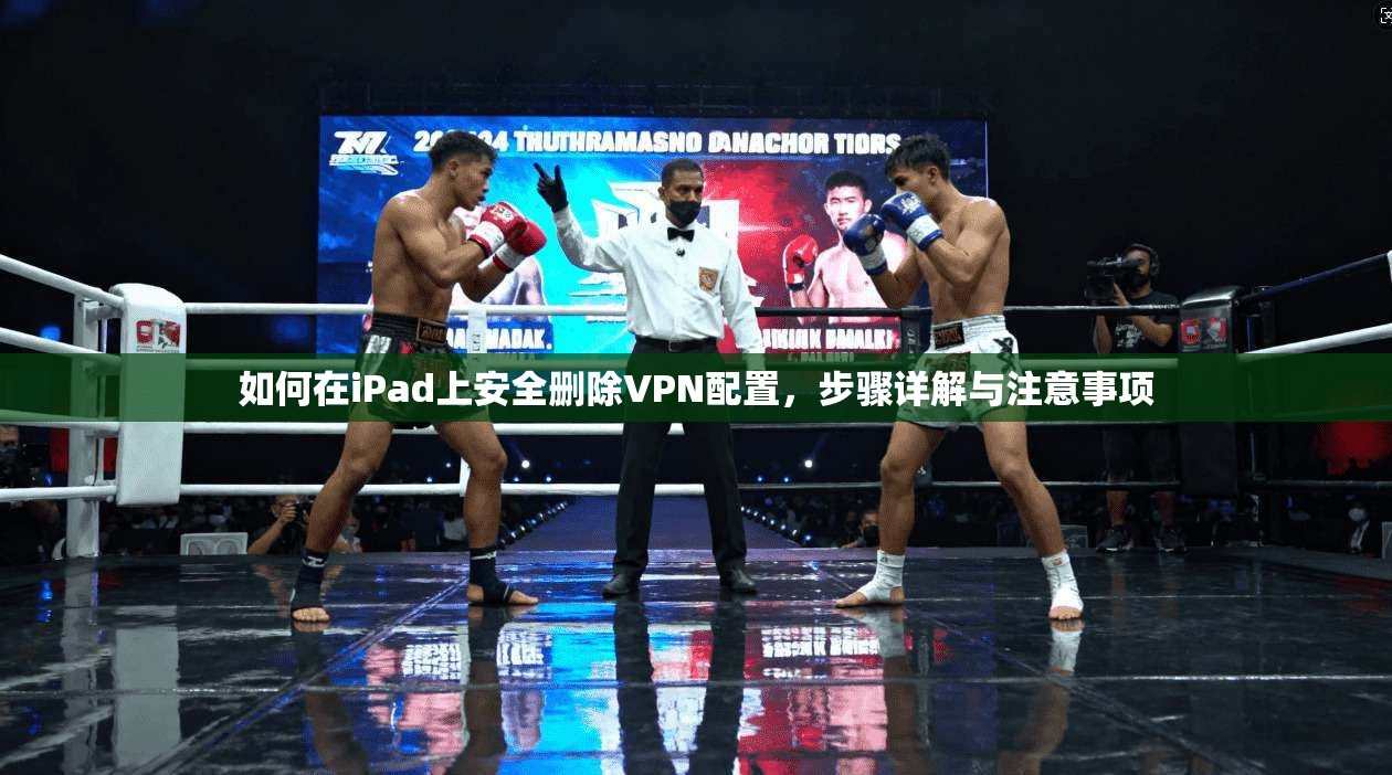 如何在iPad上安全删除VPN配置,步骤详解与注意事项 如何在iPad上安全删除VPN配置,步骤详解与注意事项