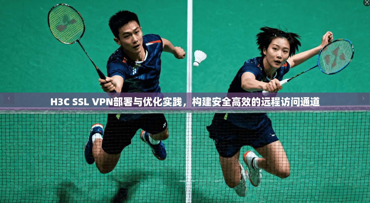H3C SSL VPN部署与优化实践,构建安全高效的远程访问通道 H3C SSL VPN部署与优化实践,构建安全高效的远程访问通道