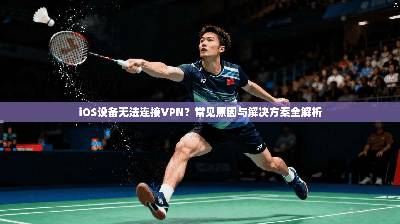 iOS设备无法连接VPN？常见原因与解决方案全解析