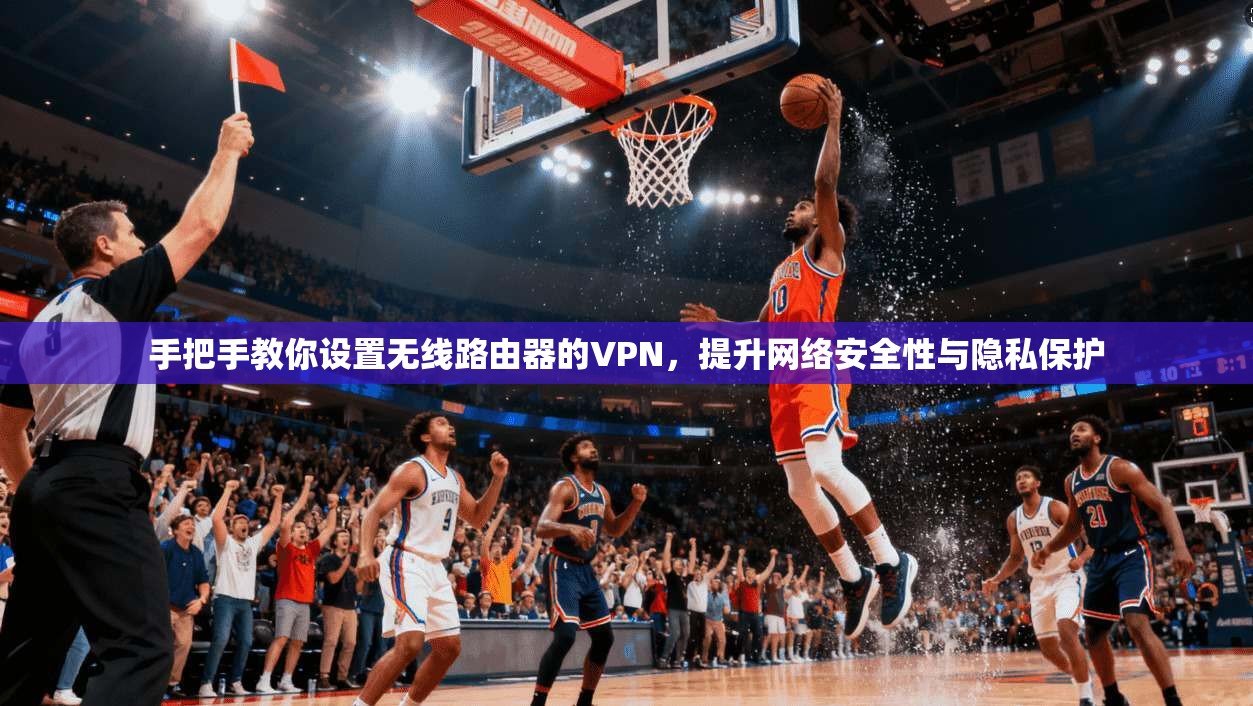 手把手教你设置无线路由器的VPN,提升网络安全性与隐私保护 手把手教你设置无线路由器的VPN,提升网络安全性与隐私保护
