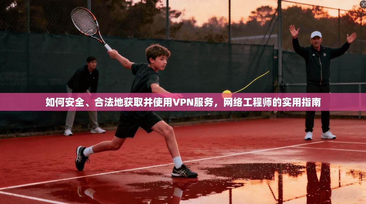 如何安全、合法地获取并使用VPN服务，网络工程师的实用指南