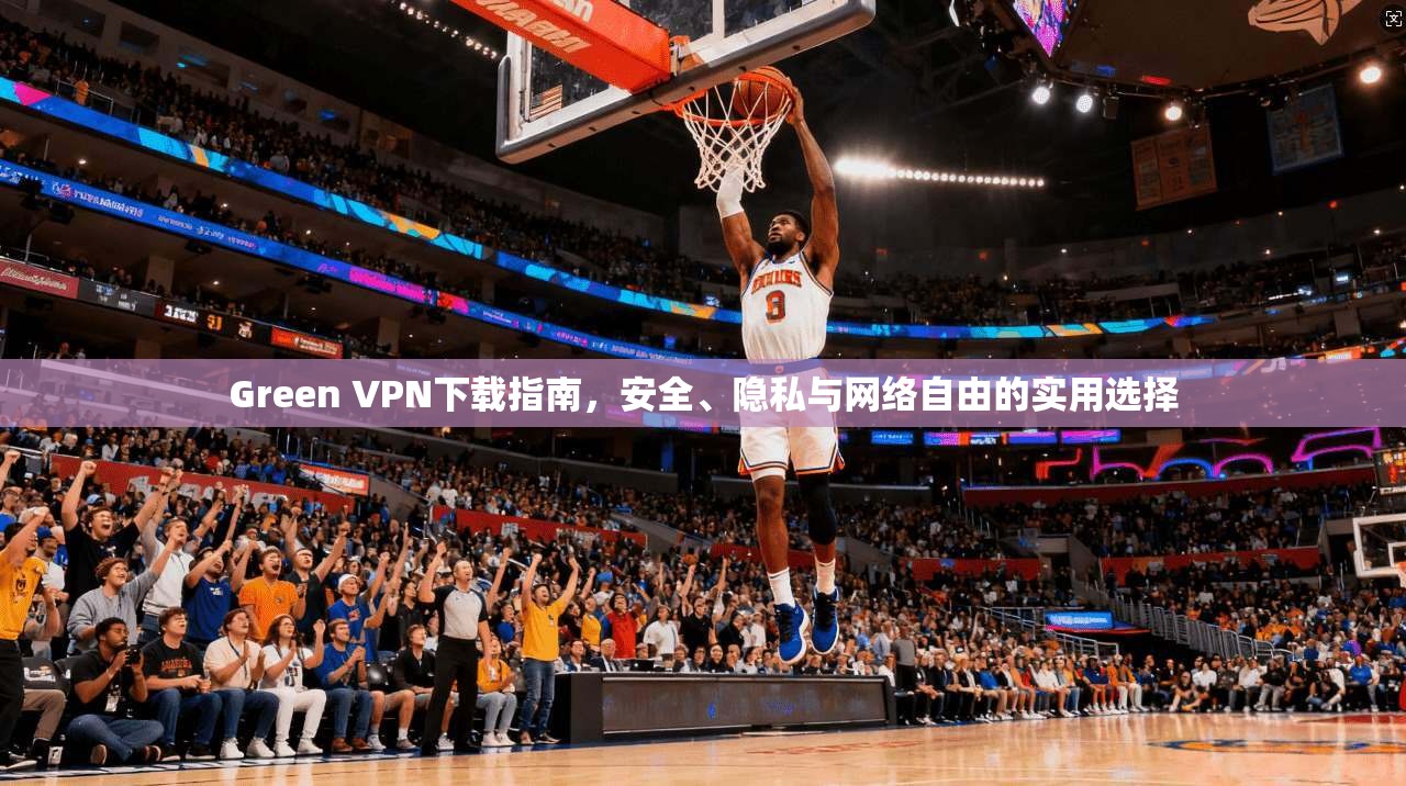 Green VPN下载指南,安全、隐私与网络自由的实用选择 Green VPN下载指南,安全、隐私与网络自由的实用选择