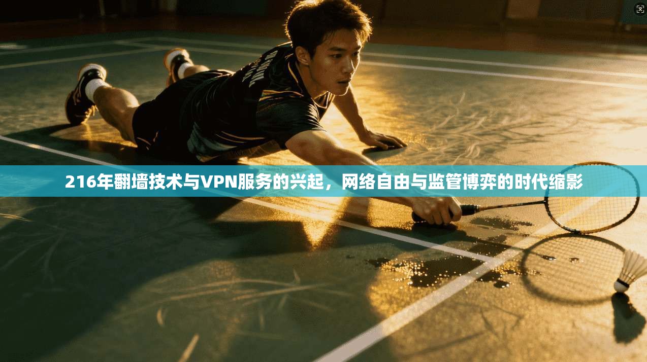 216年翻墙技术与VPN服务的兴起,网络自由与监管博弈的时代缩影 216年翻墙技术与VPN服务的兴起,网络自由与监管博弈的时代缩影