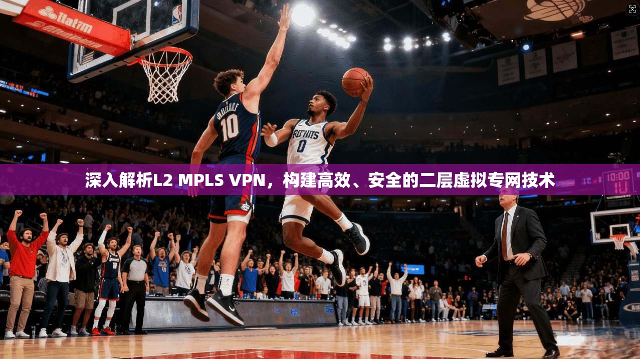 深入解析L2 MPLS VPN，构建高效、安全的二层虚拟专网技术