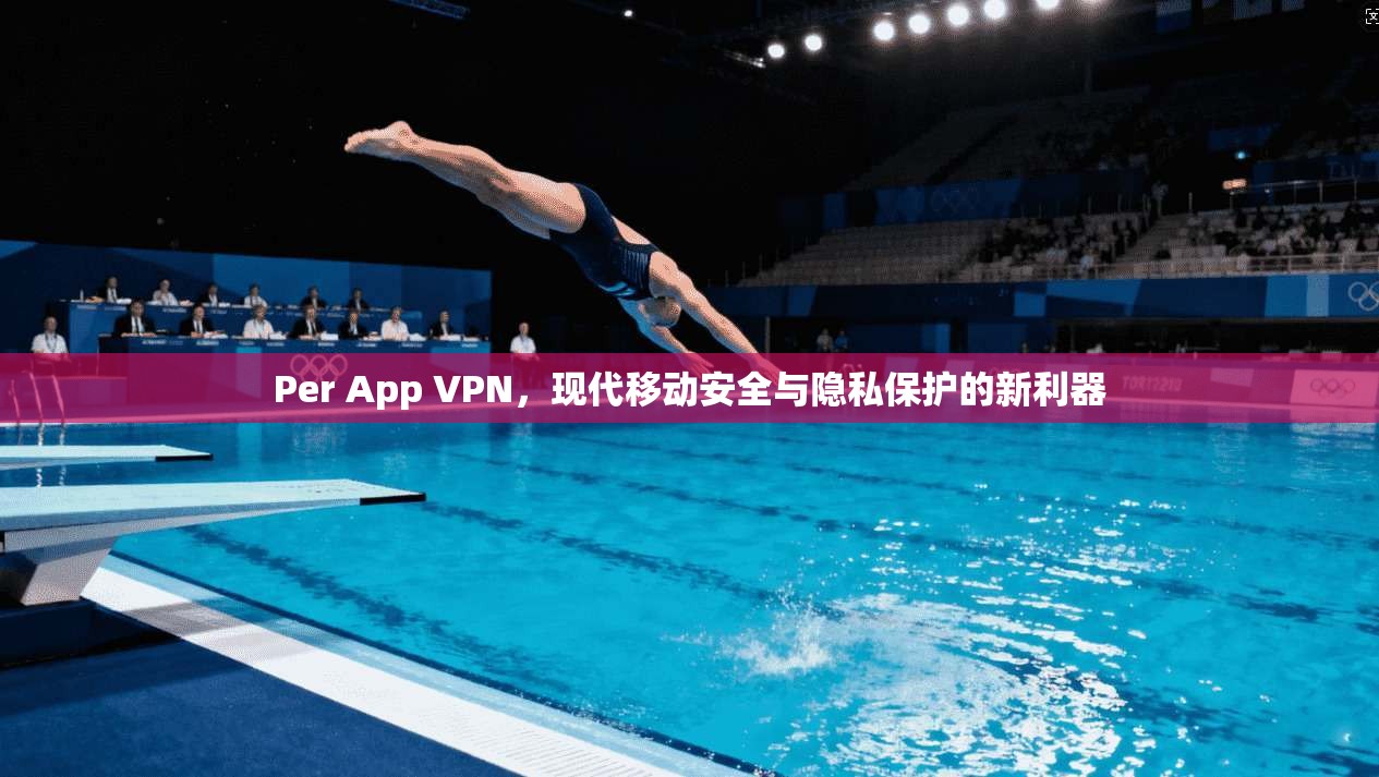 Per App VPN,现代移动安全与隐私保护的新利器 Per App VPN,现代移动安全与隐私保护的新利器