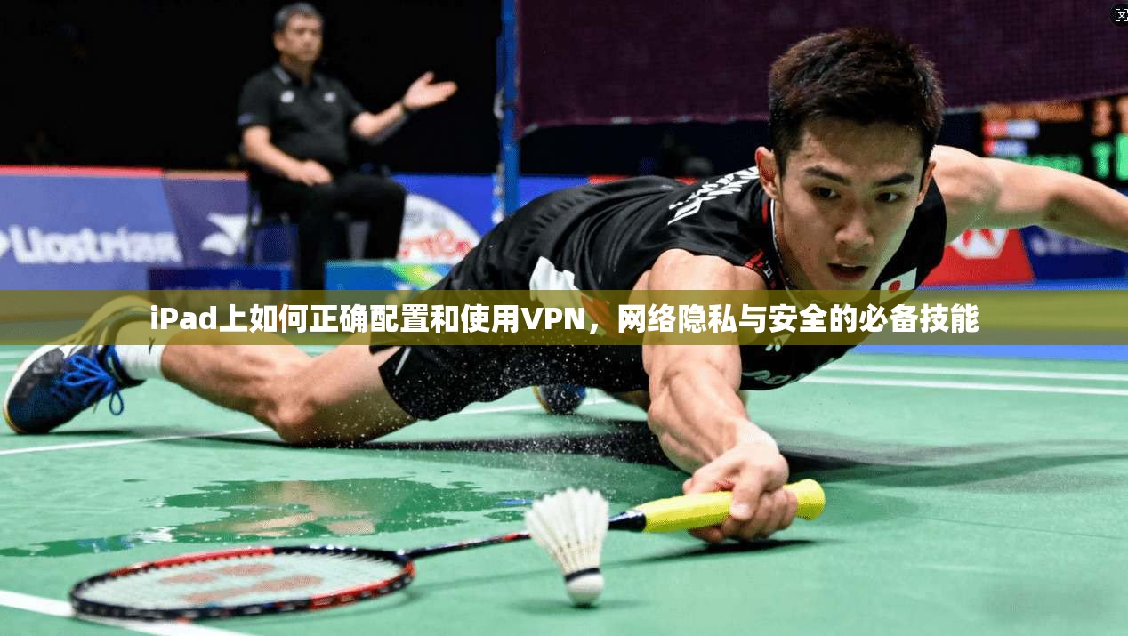 iPad上如何正确配置和使用VPN,网络隐私与安全的必备技能 iPad上如何正确配置和使用VPN,网络隐私与安全的必备技能