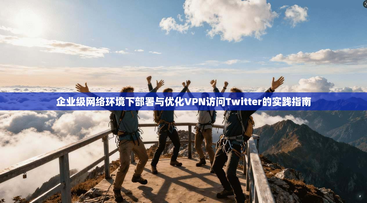 企业级网络环境下部署与优化VPN访问Twitter的实践指南