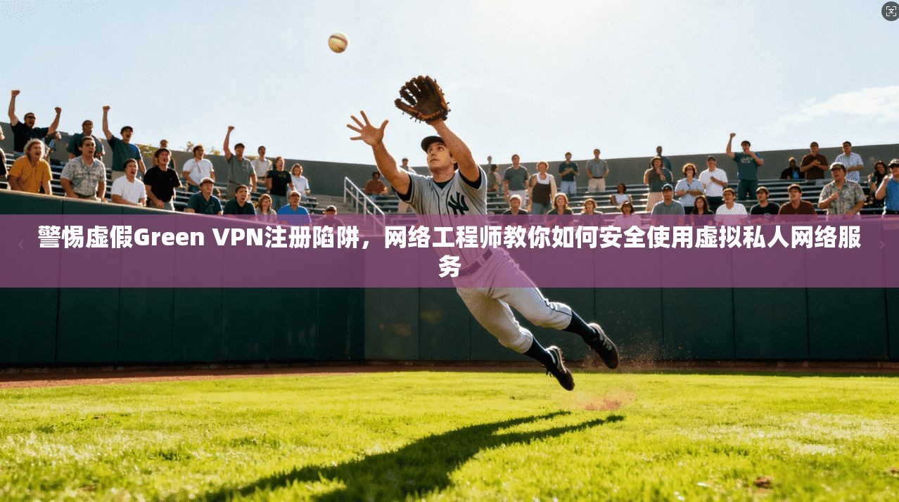 警惕虚假Green VPN注册陷阱,网络工程师教你如何安全使用虚拟私人网络服务 警惕虚假Green VPN注册陷阱,网络工程师教你如何安全使用虚拟私人网络服务