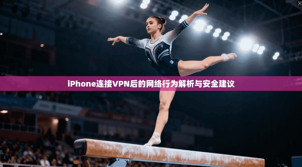 iPhone连接VPN后的网络行为解析与安全建议 iPhone连接VPN后的网络行为解析与安全建议