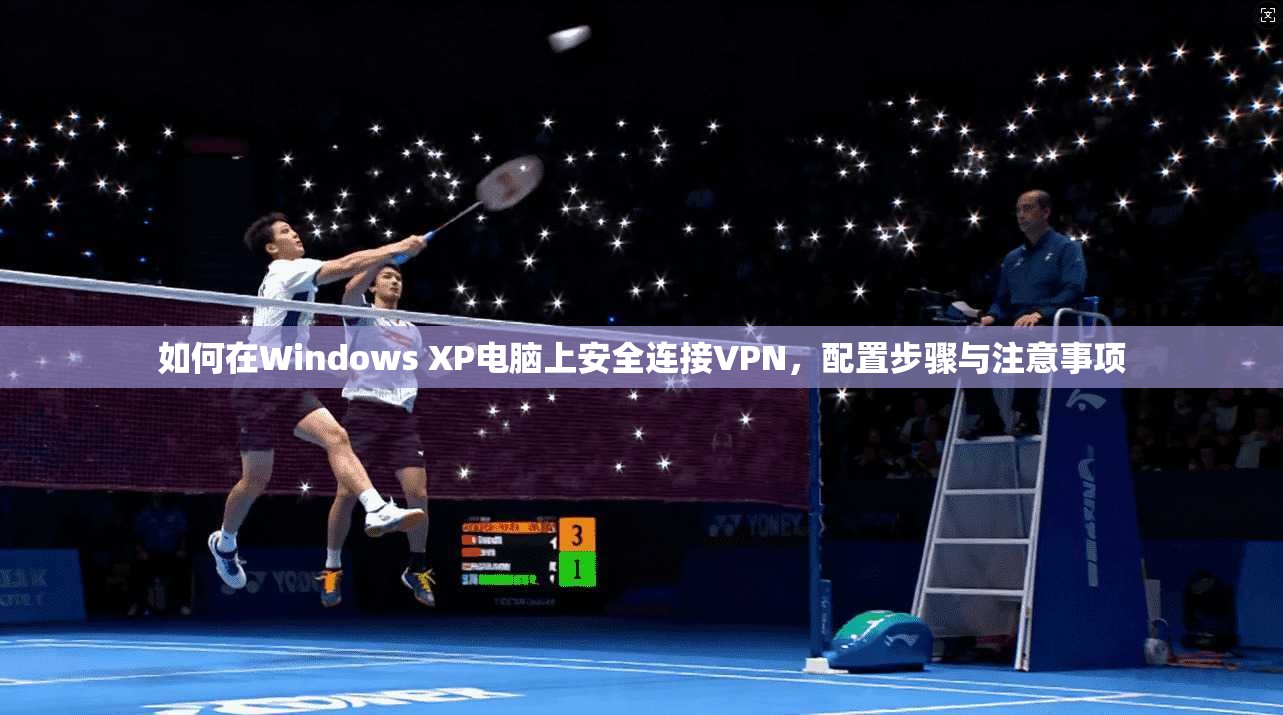 如何在Windows XP电脑上安全连接VPN,配置步骤与注意事项 如何在Windows XP电脑上安全连接VPN,配置步骤与注意事项