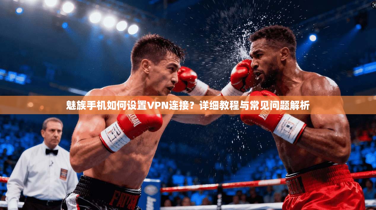魅族手机如何设置VPN连接?详细教程与常见问题解析