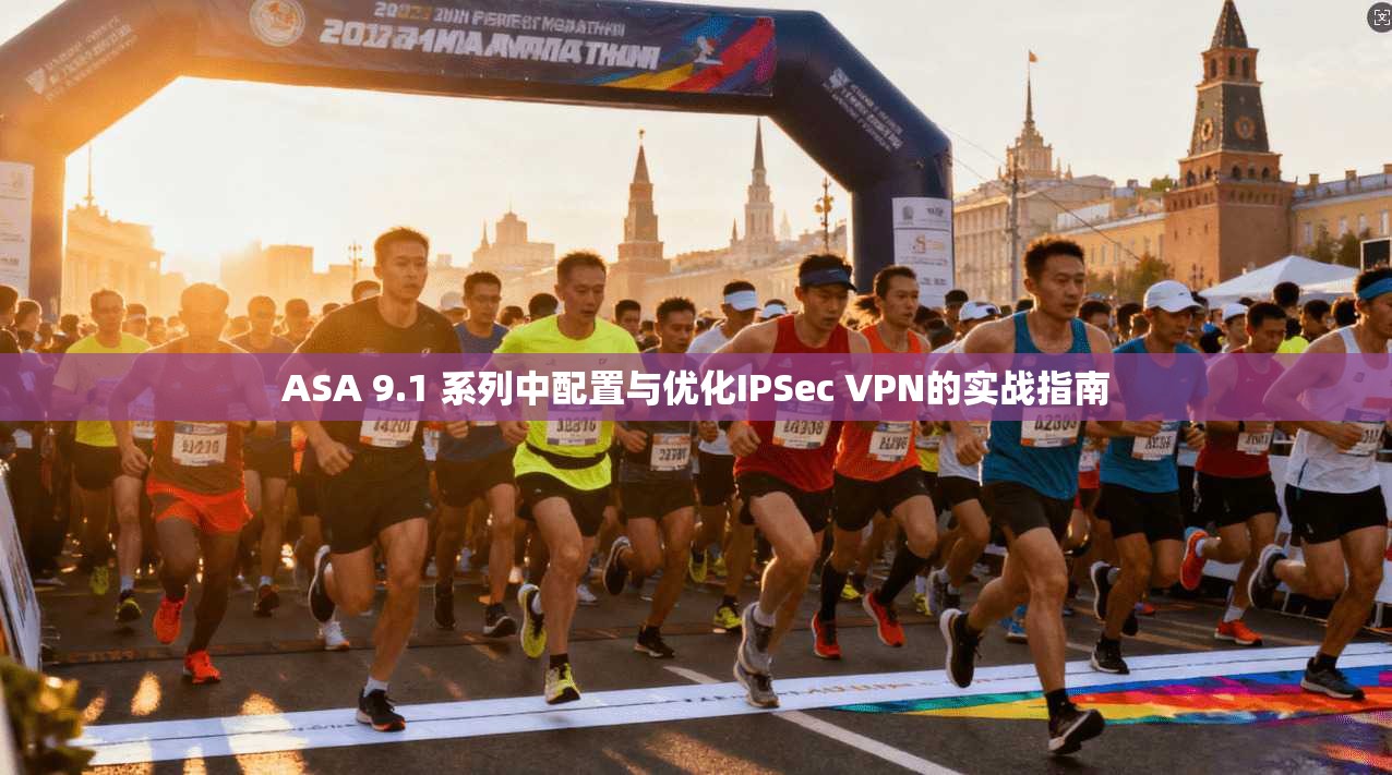 ASA 9.1 系列中配置与优化IPSec VPN的实战指南