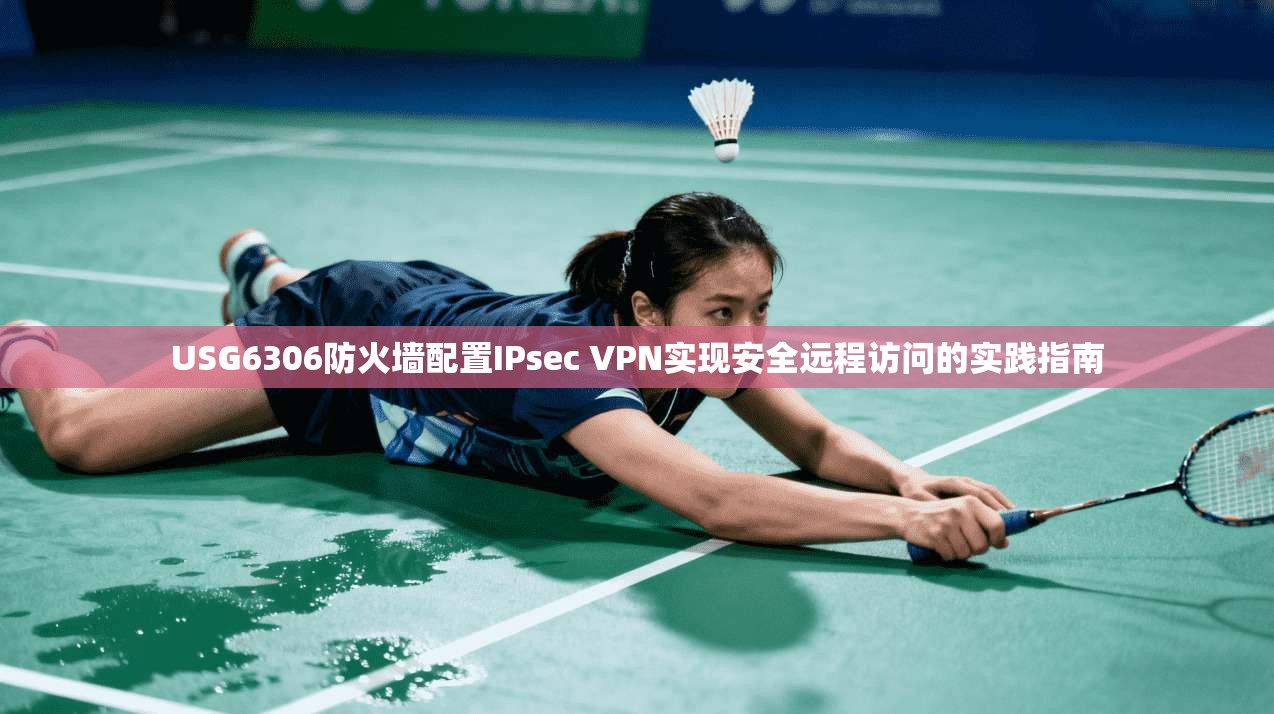 USG6306防火墙配置IPsec VPN实现安全远程访问的实践指南 USG6306防火墙配置IPsec VPN实现安全远程访问的实践指南