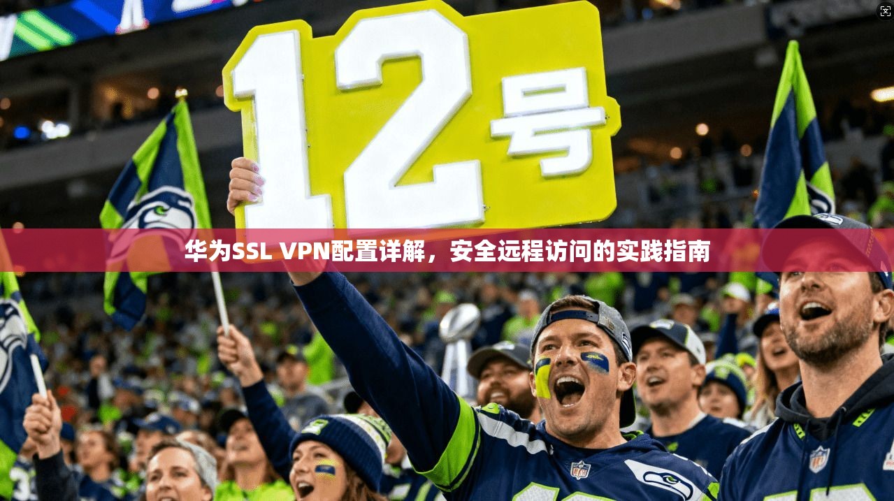 华为SSL VPN配置详解,安全远程访问的实践指南 华为SSL VPN配置详解,安全远程访问的实践指南
