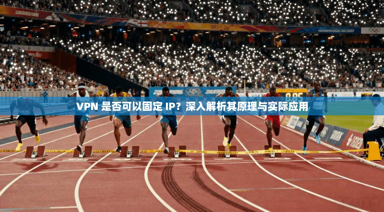 VPN 是否可以固定 IP?深入解析其原理与实际应用 VPN 是否可以固定 IP?深入解析其原理与实际应用