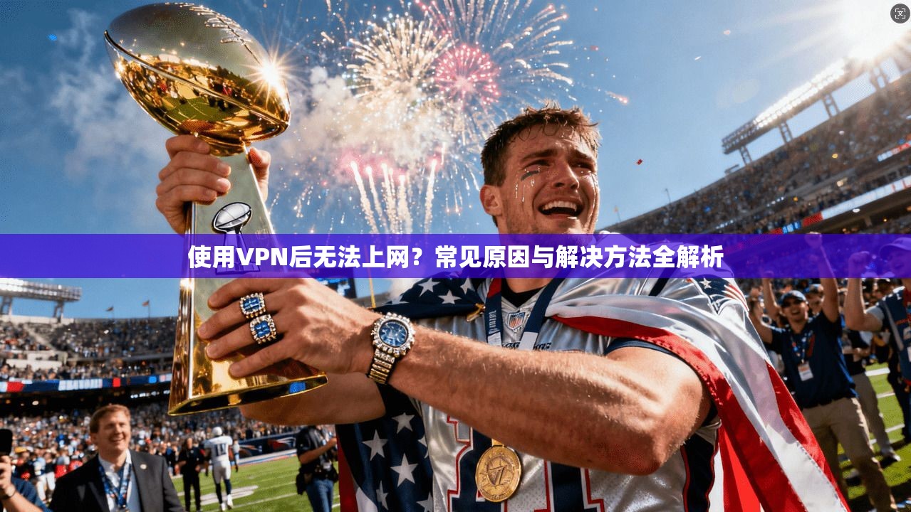 使用VPN后无法上网?常见原因与解决方法全解析 使用VPN后无法上网?常见原因与解决方法全解析