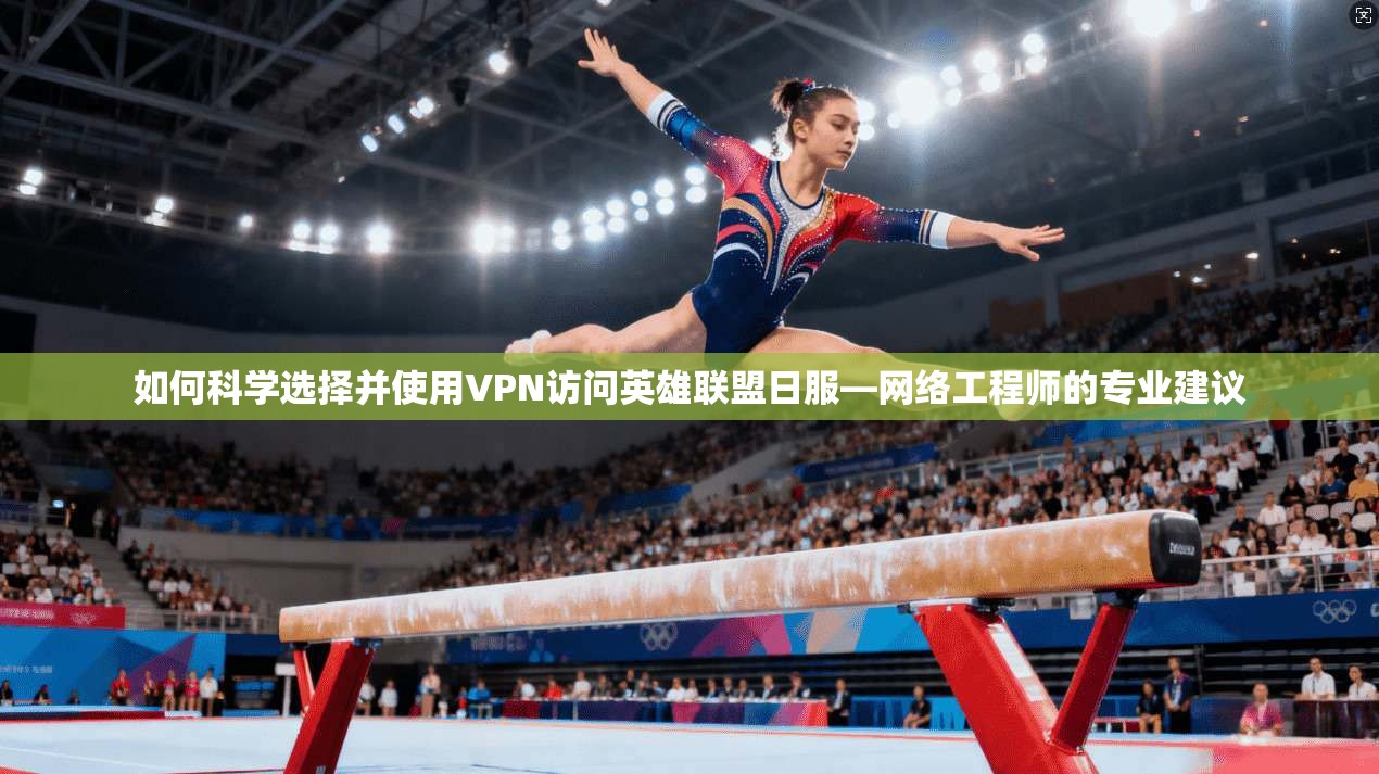 如何科学选择并使用VPN访问英雄联盟日服—网络工程师的专业建议 如何科学选择并使用VPN访问英雄联盟日服—网络工程师的专业建议