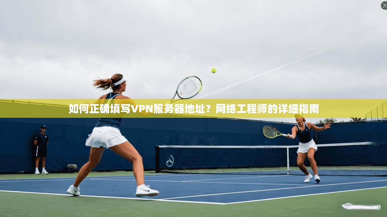 如何正确填写VPN服务器地址?网络工程师的详细指南