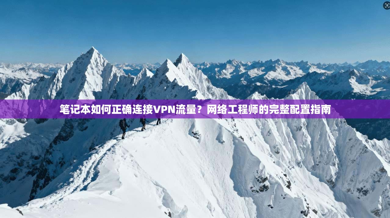 笔记本如何正确连接VPN流量?网络工程师的完整配置指南 笔记本如何正确连接VPN流量?网络工程师的完整配置指南