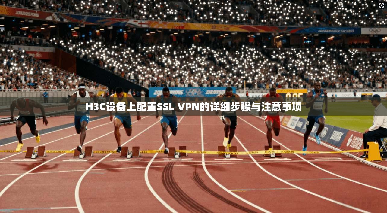 H3C设备上配置SSL VPN的详细步骤与注意事项