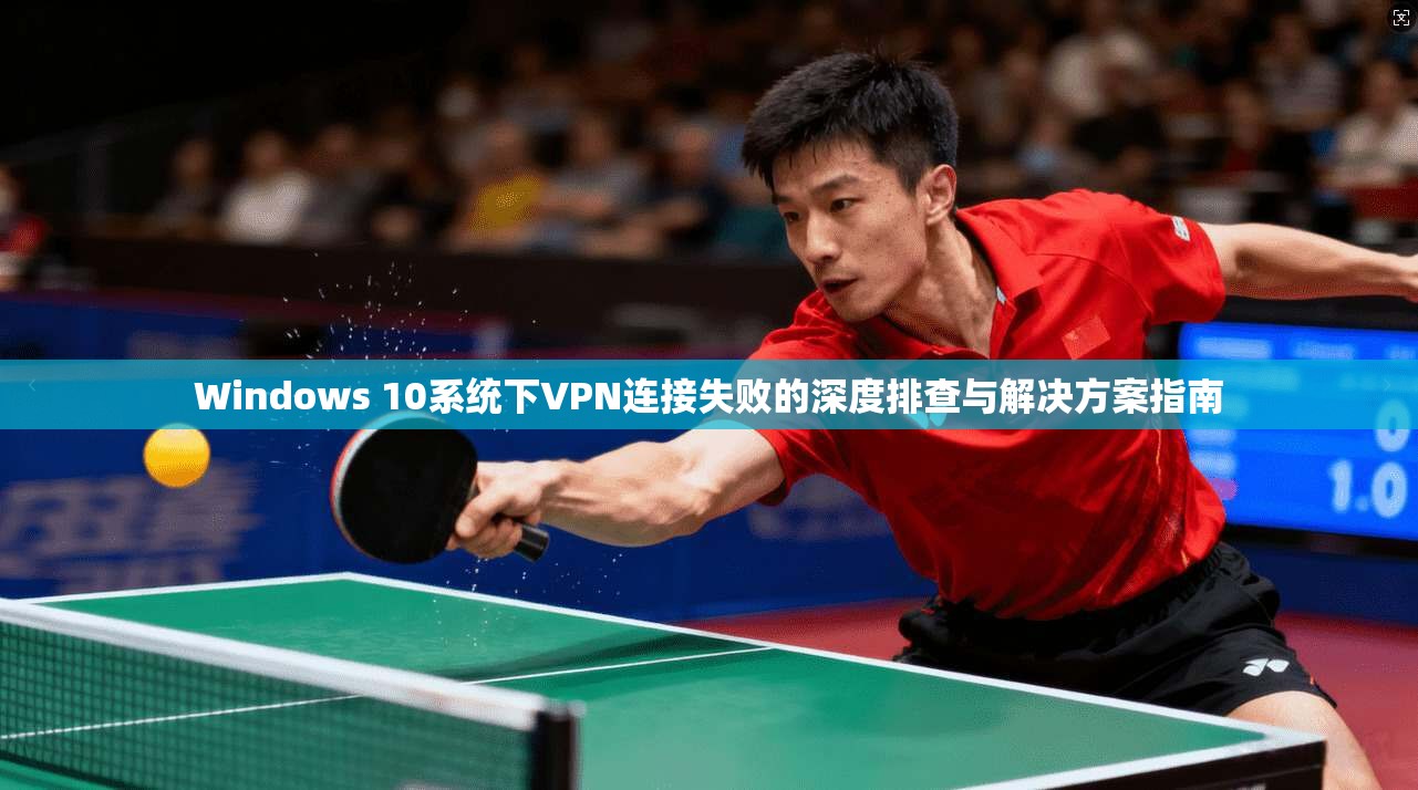 Windows 10系统下VPN连接失败的深度排查与解决方案指南 Windows 10系统下VPN连接失败的深度排查与解决方案指南