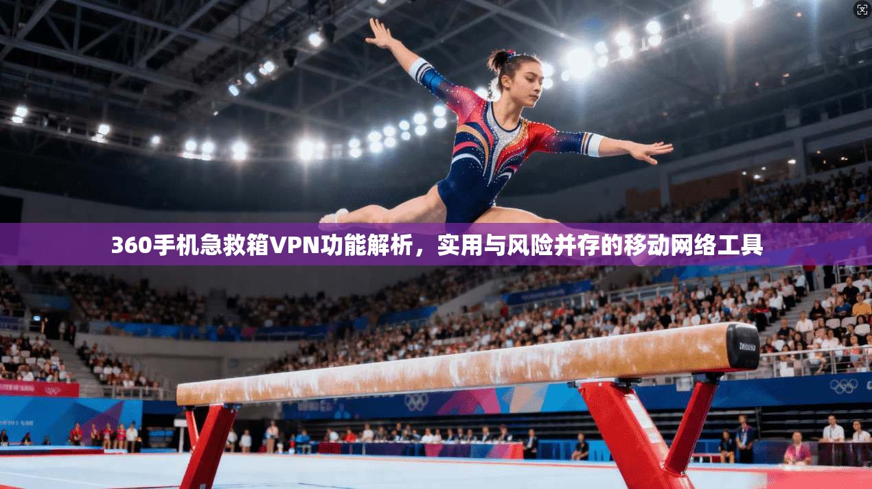 360手机急救箱VPN功能解析,实用与风险并存的移动网络工具 360手机急救箱VPN功能解析,实用与风险并存的移动网络工具