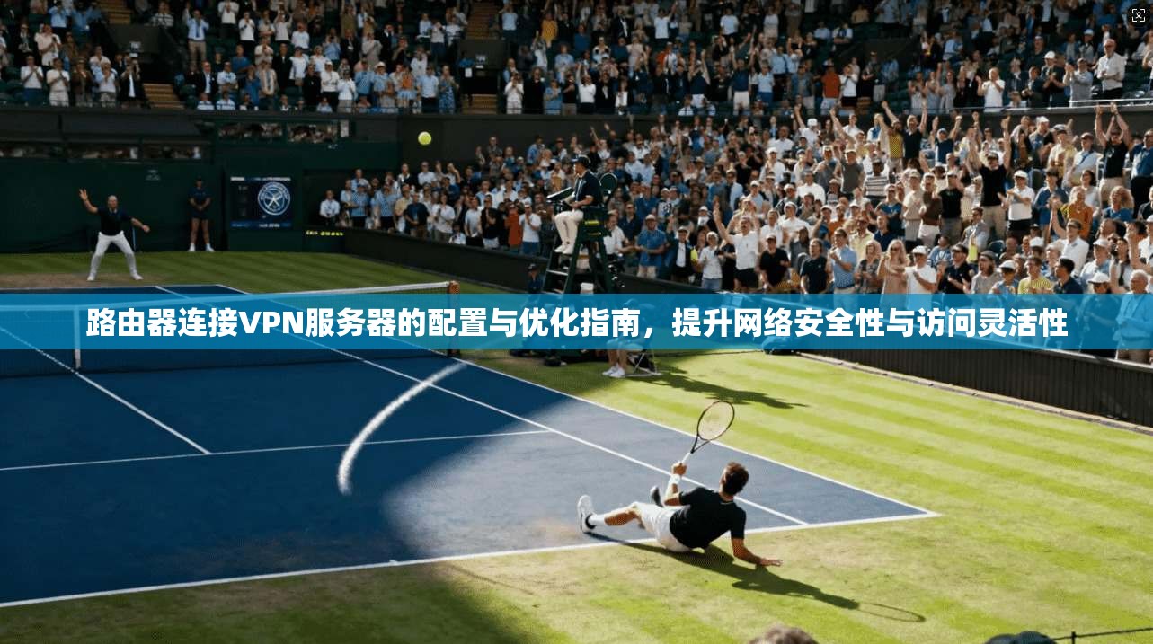路由器连接VPN服务器的配置与优化指南,提升网络安全性与访问灵活性